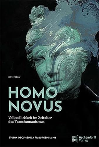 Homo Novus: Vollendlichkeit im Zeitalter des Transhumanismus. Beiträge zu einer Techniktheologie (Studia Oecumenica Friburgensia)